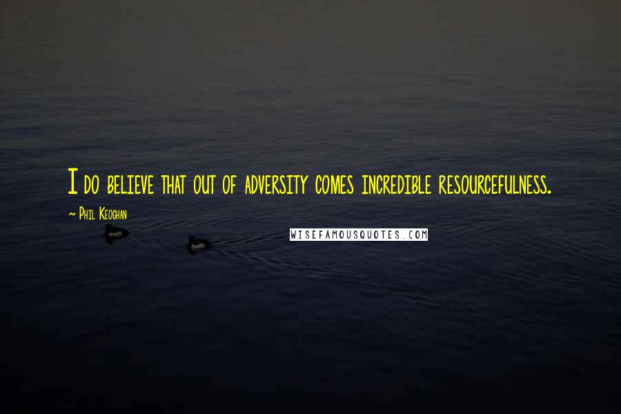 Phil Keoghan Quotes: I do believe that out of adversity comes incredible resourcefulness.