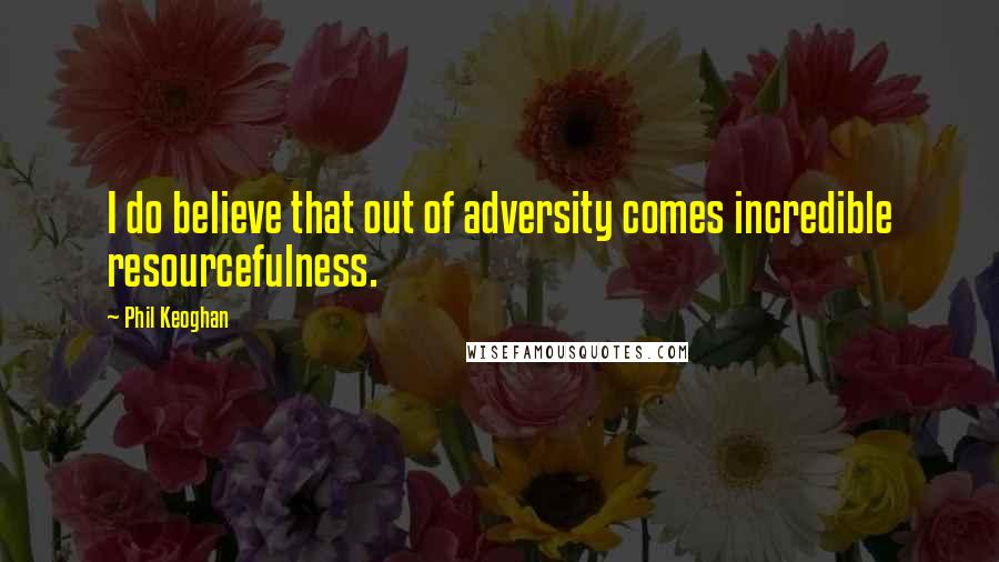 Phil Keoghan Quotes: I do believe that out of adversity comes incredible resourcefulness.