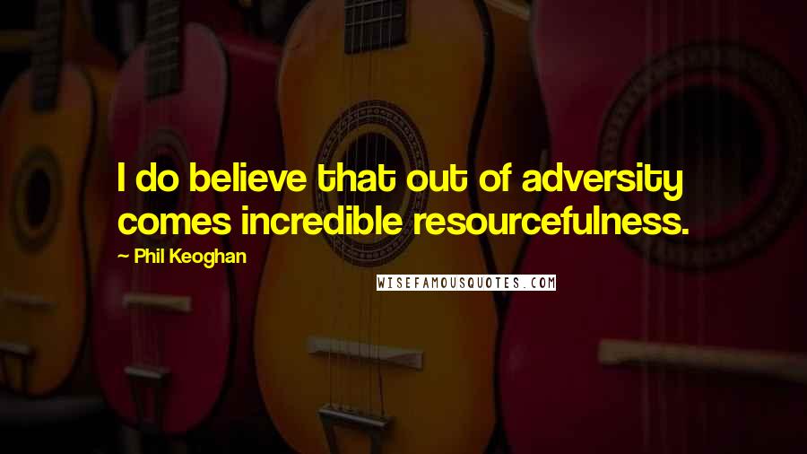 Phil Keoghan Quotes: I do believe that out of adversity comes incredible resourcefulness.