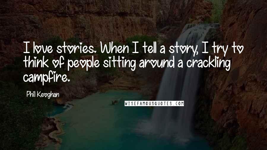 Phil Keoghan Quotes: I love stories. When I tell a story, I try to think of people sitting around a crackling campfire.