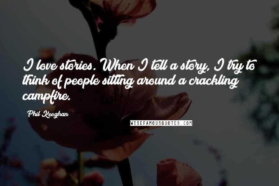 Phil Keoghan Quotes: I love stories. When I tell a story, I try to think of people sitting around a crackling campfire.