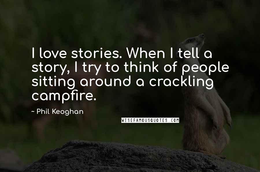 Phil Keoghan Quotes: I love stories. When I tell a story, I try to think of people sitting around a crackling campfire.