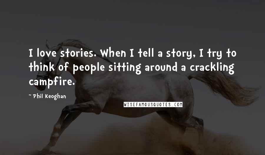 Phil Keoghan Quotes: I love stories. When I tell a story, I try to think of people sitting around a crackling campfire.