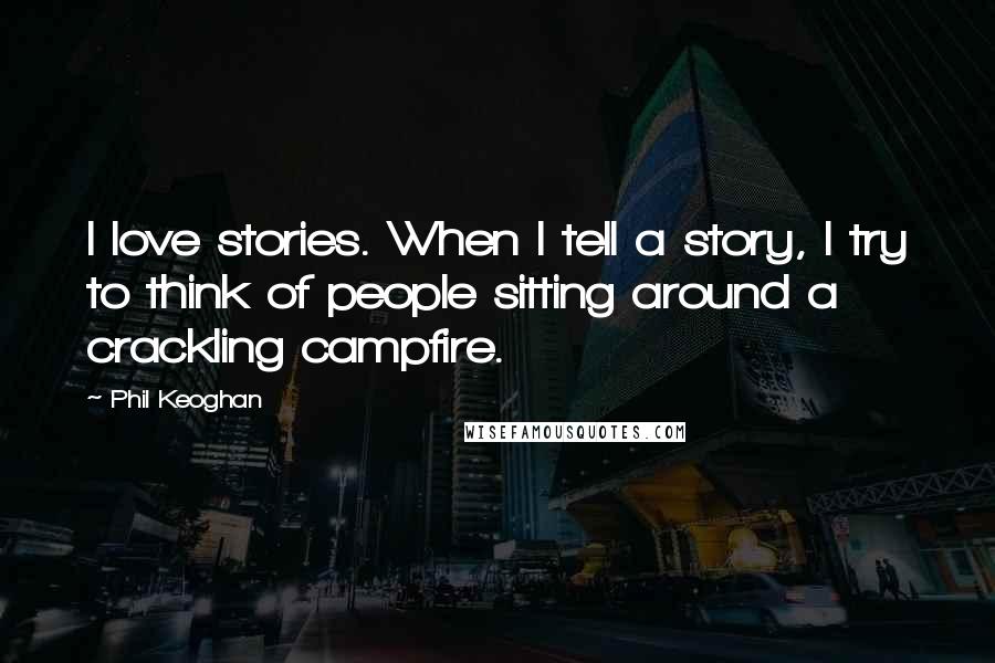 Phil Keoghan Quotes: I love stories. When I tell a story, I try to think of people sitting around a crackling campfire.