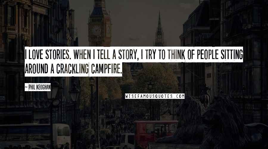 Phil Keoghan Quotes: I love stories. When I tell a story, I try to think of people sitting around a crackling campfire.