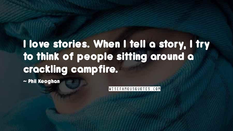 Phil Keoghan Quotes: I love stories. When I tell a story, I try to think of people sitting around a crackling campfire.