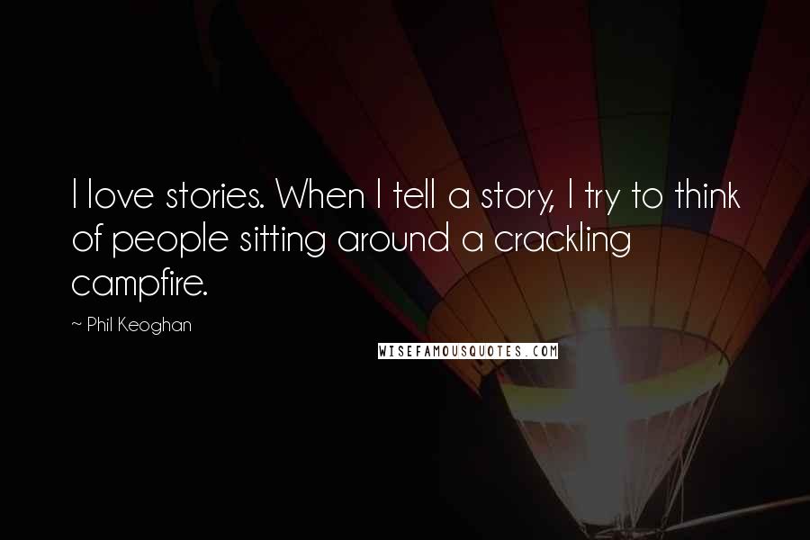 Phil Keoghan Quotes: I love stories. When I tell a story, I try to think of people sitting around a crackling campfire.
