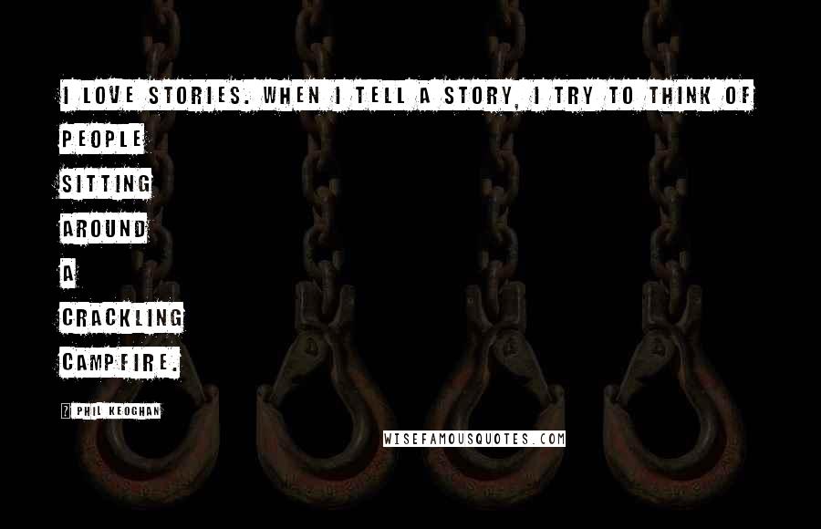 Phil Keoghan Quotes: I love stories. When I tell a story, I try to think of people sitting around a crackling campfire.