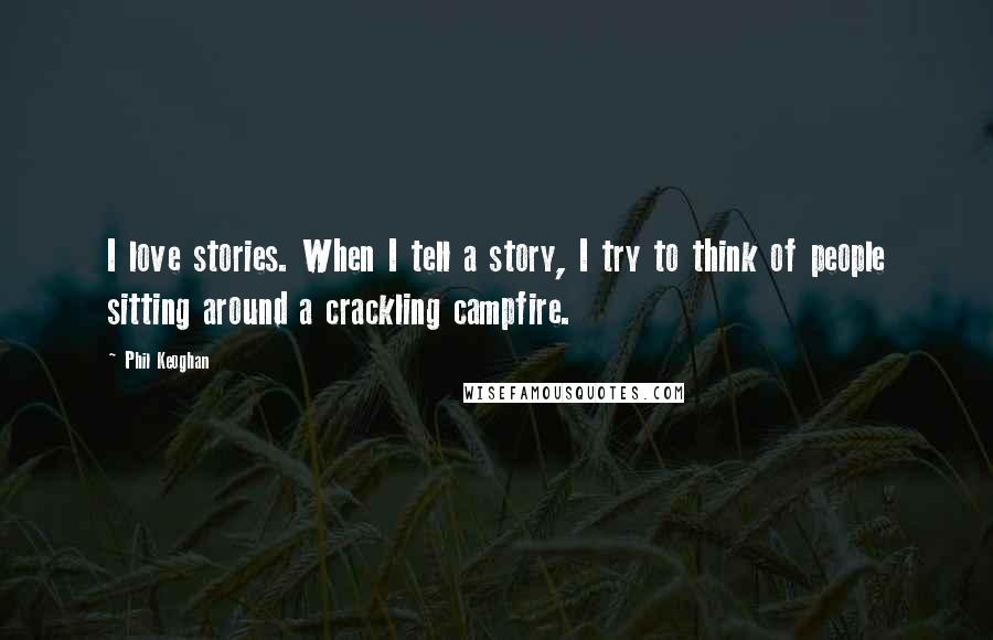 Phil Keoghan Quotes: I love stories. When I tell a story, I try to think of people sitting around a crackling campfire.