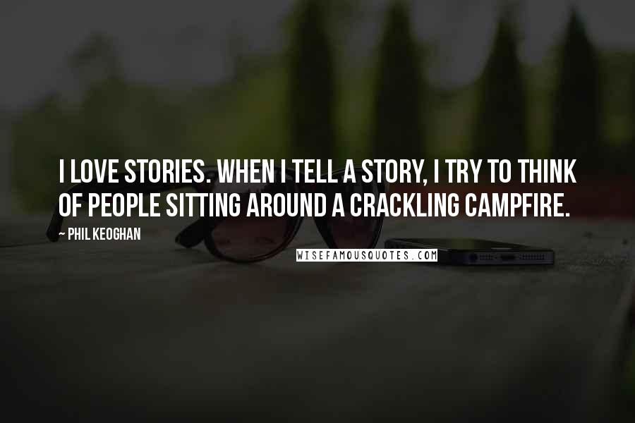 Phil Keoghan Quotes: I love stories. When I tell a story, I try to think of people sitting around a crackling campfire.