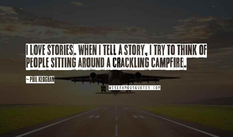 Phil Keoghan Quotes: I love stories. When I tell a story, I try to think of people sitting around a crackling campfire.