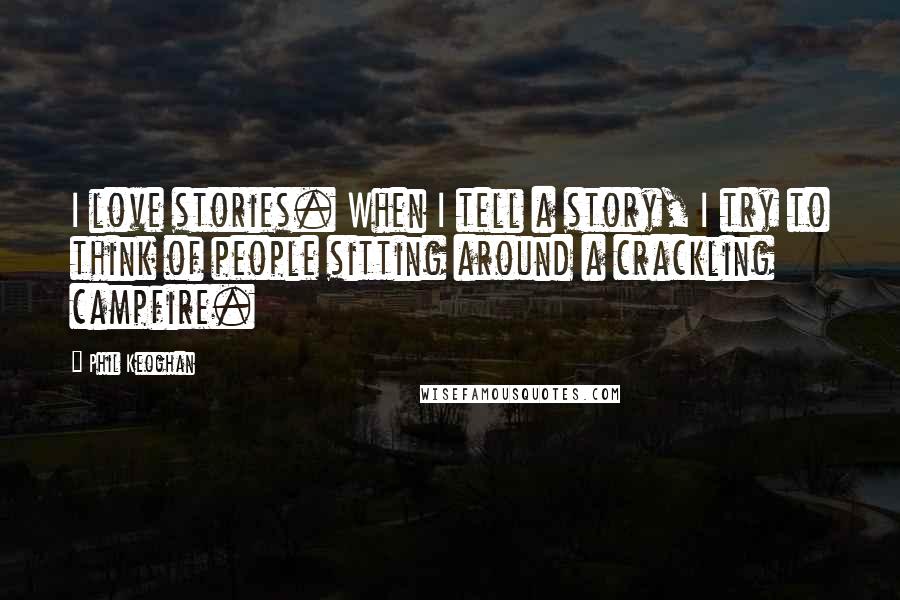 Phil Keoghan Quotes: I love stories. When I tell a story, I try to think of people sitting around a crackling campfire.