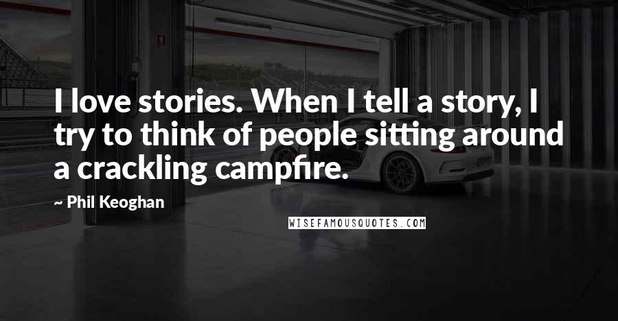 Phil Keoghan Quotes: I love stories. When I tell a story, I try to think of people sitting around a crackling campfire.