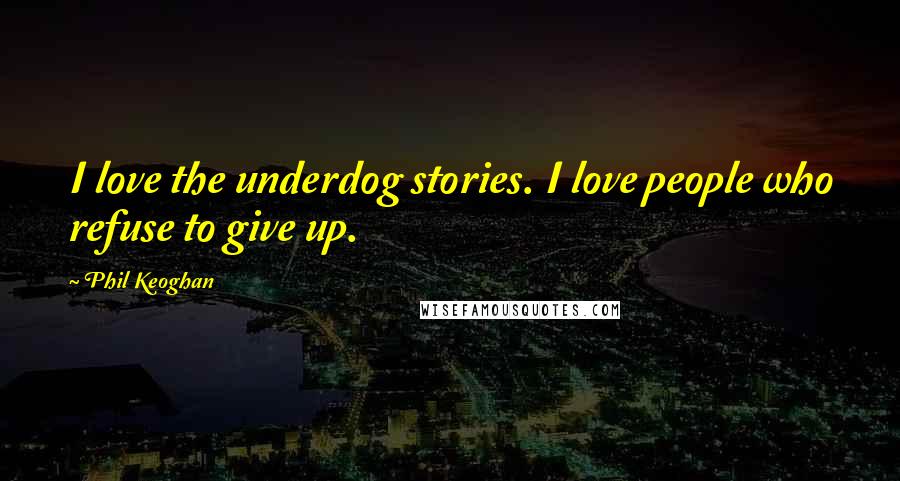 Phil Keoghan Quotes: I love the underdog stories. I love people who refuse to give up.