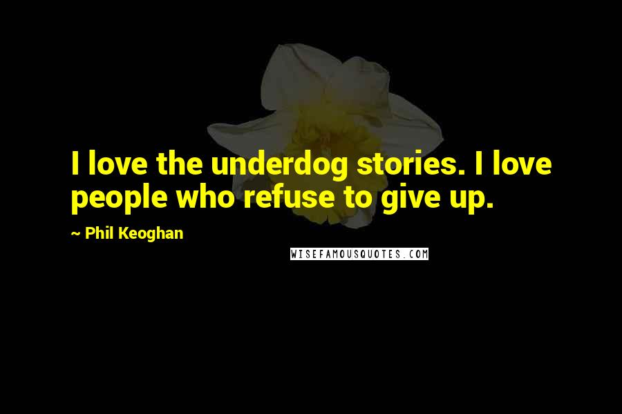 Phil Keoghan Quotes: I love the underdog stories. I love people who refuse to give up.
