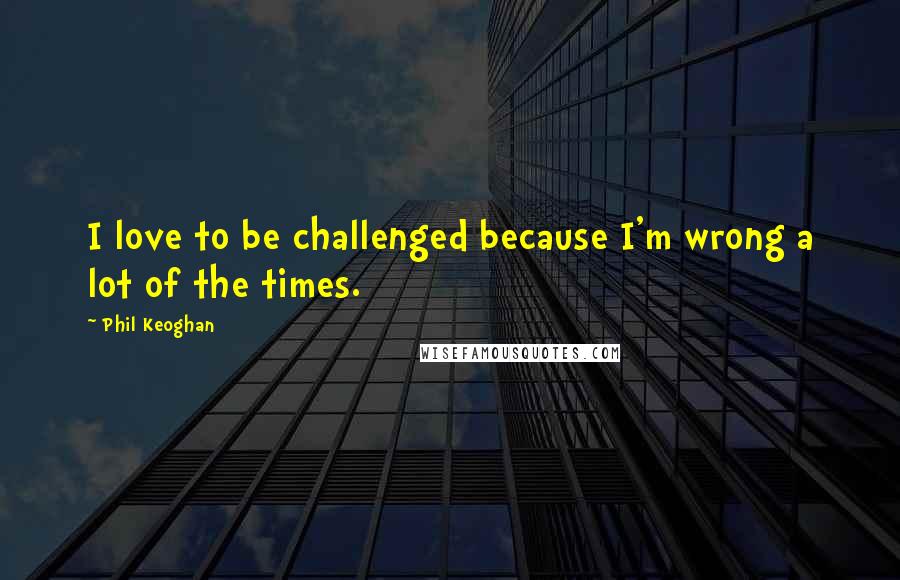 Phil Keoghan Quotes: I love to be challenged because I'm wrong a lot of the times.