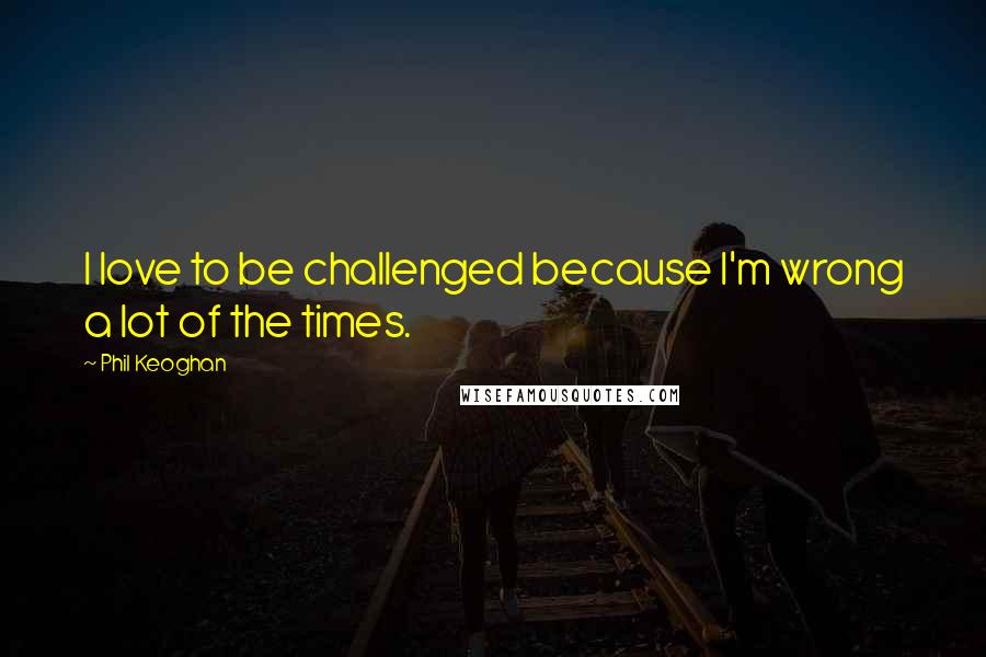 Phil Keoghan Quotes: I love to be challenged because I'm wrong a lot of the times.