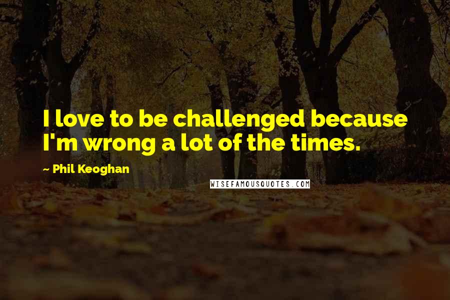 Phil Keoghan Quotes: I love to be challenged because I'm wrong a lot of the times.