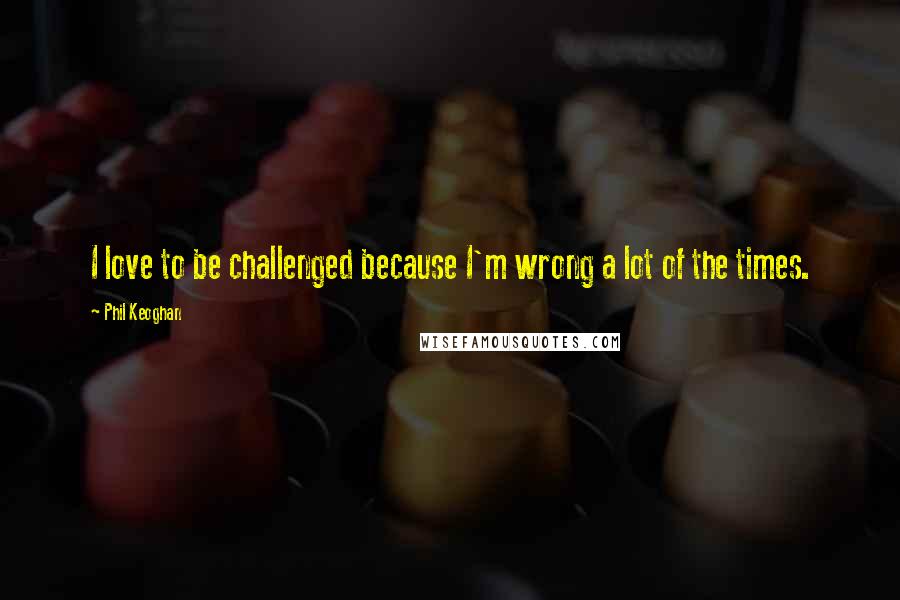 Phil Keoghan Quotes: I love to be challenged because I'm wrong a lot of the times.