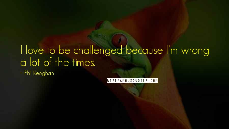 Phil Keoghan Quotes: I love to be challenged because I'm wrong a lot of the times.