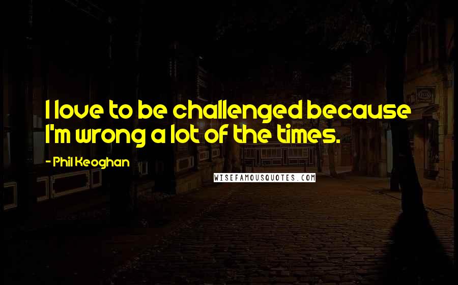 Phil Keoghan Quotes: I love to be challenged because I'm wrong a lot of the times.