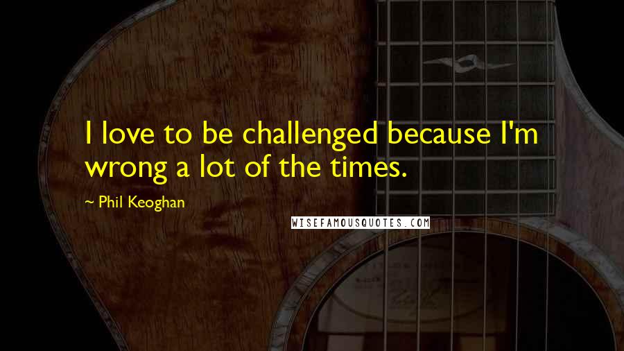 Phil Keoghan Quotes: I love to be challenged because I'm wrong a lot of the times.