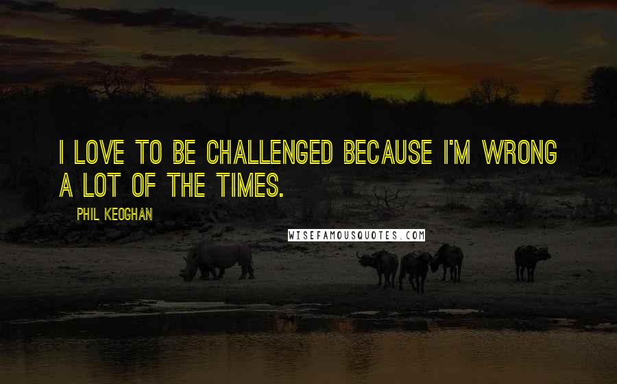 Phil Keoghan Quotes: I love to be challenged because I'm wrong a lot of the times.