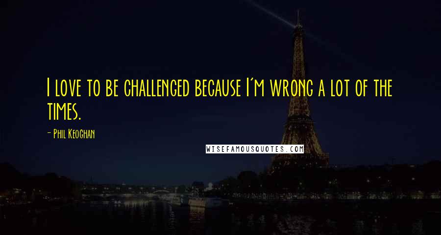 Phil Keoghan Quotes: I love to be challenged because I'm wrong a lot of the times.