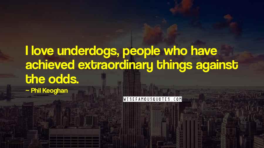 Phil Keoghan Quotes: I love underdogs, people who have achieved extraordinary things against the odds.