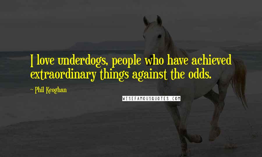 Phil Keoghan Quotes: I love underdogs, people who have achieved extraordinary things against the odds.