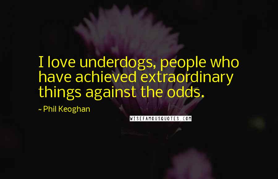 Phil Keoghan Quotes: I love underdogs, people who have achieved extraordinary things against the odds.