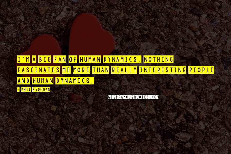 Phil Keoghan Quotes: I'm a big fan of human dynamics. Nothing fascinates me more than really interesting people and human dynamics.