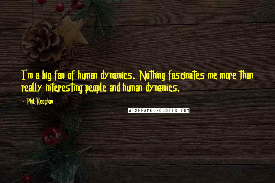 Phil Keoghan Quotes: I'm a big fan of human dynamics. Nothing fascinates me more than really interesting people and human dynamics.