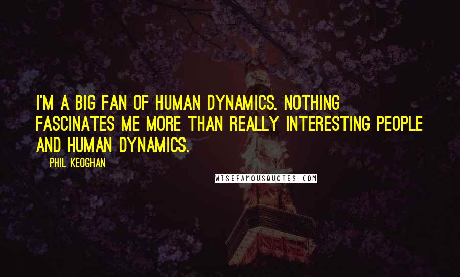 Phil Keoghan Quotes: I'm a big fan of human dynamics. Nothing fascinates me more than really interesting people and human dynamics.