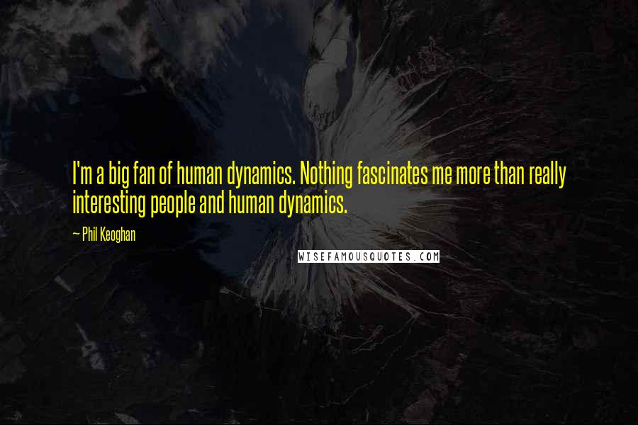 Phil Keoghan Quotes: I'm a big fan of human dynamics. Nothing fascinates me more than really interesting people and human dynamics.