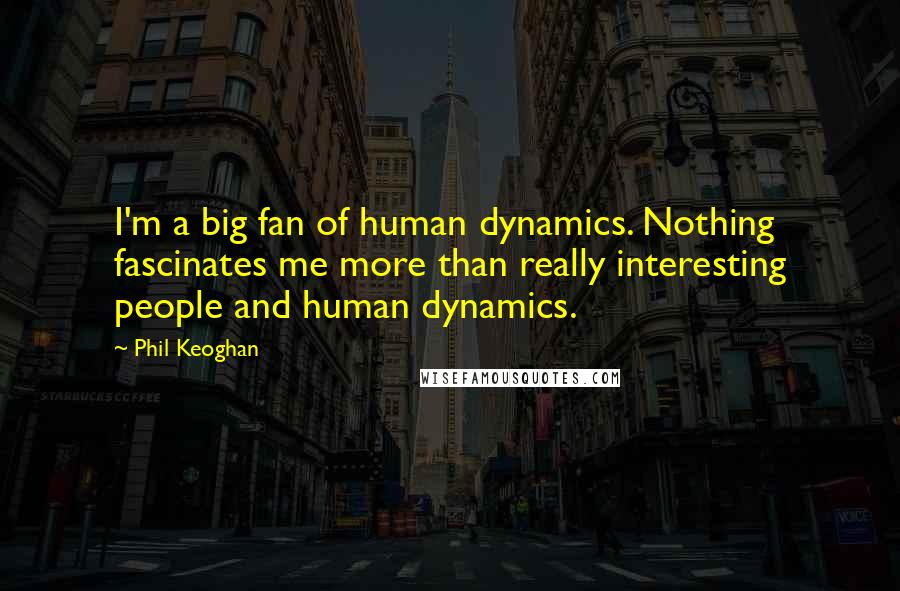 Phil Keoghan Quotes: I'm a big fan of human dynamics. Nothing fascinates me more than really interesting people and human dynamics.