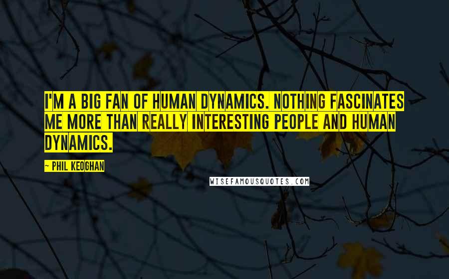 Phil Keoghan Quotes: I'm a big fan of human dynamics. Nothing fascinates me more than really interesting people and human dynamics.