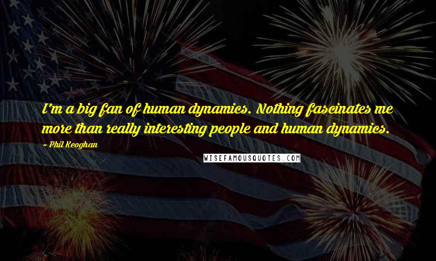 Phil Keoghan Quotes: I'm a big fan of human dynamics. Nothing fascinates me more than really interesting people and human dynamics.