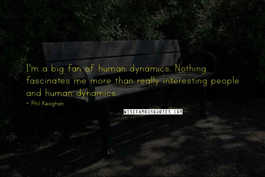 Phil Keoghan Quotes: I'm a big fan of human dynamics. Nothing fascinates me more than really interesting people and human dynamics.