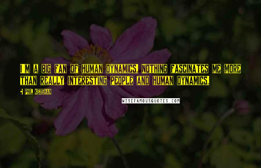 Phil Keoghan Quotes: I'm a big fan of human dynamics. Nothing fascinates me more than really interesting people and human dynamics.