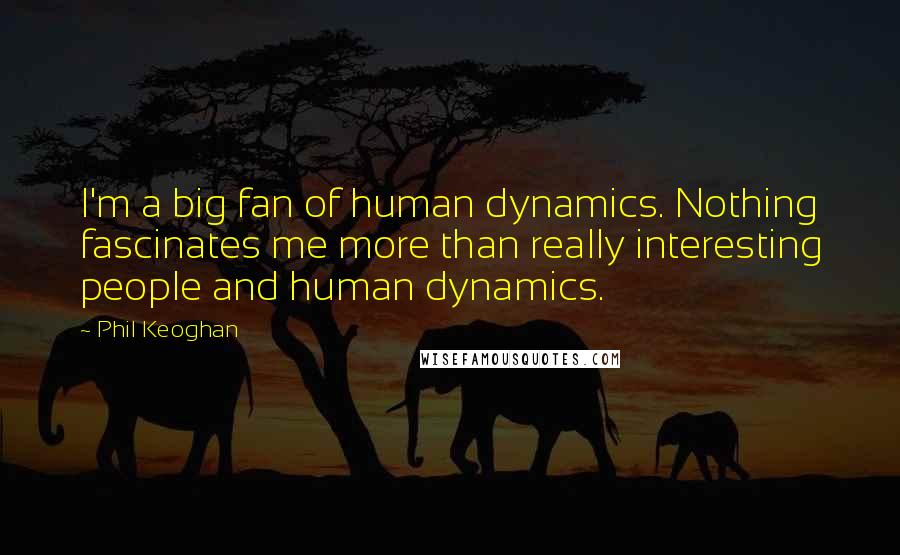 Phil Keoghan Quotes: I'm a big fan of human dynamics. Nothing fascinates me more than really interesting people and human dynamics.