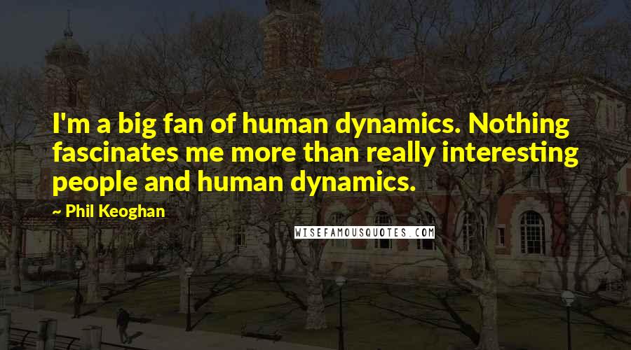 Phil Keoghan Quotes: I'm a big fan of human dynamics. Nothing fascinates me more than really interesting people and human dynamics.