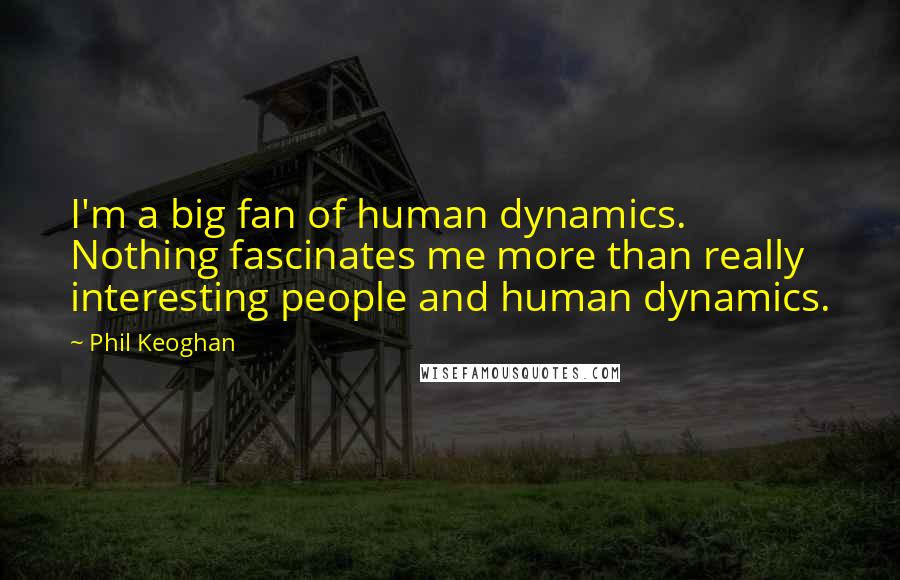 Phil Keoghan Quotes: I'm a big fan of human dynamics. Nothing fascinates me more than really interesting people and human dynamics.