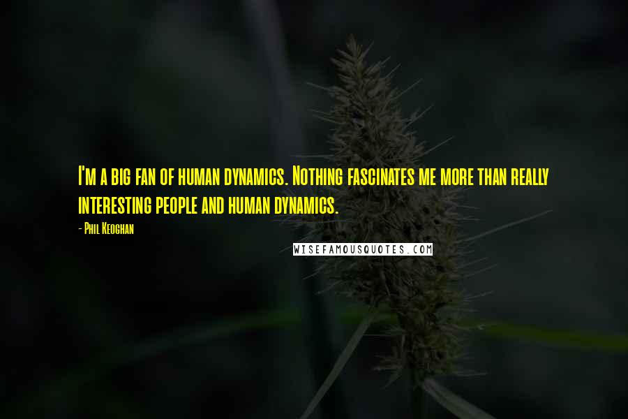 Phil Keoghan Quotes: I'm a big fan of human dynamics. Nothing fascinates me more than really interesting people and human dynamics.