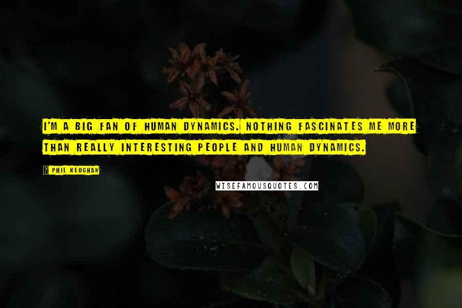 Phil Keoghan Quotes: I'm a big fan of human dynamics. Nothing fascinates me more than really interesting people and human dynamics.