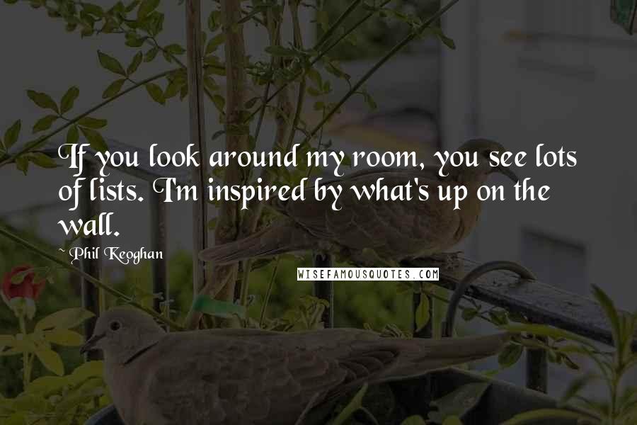 Phil Keoghan Quotes: If you look around my room, you see lots of lists. I'm inspired by what's up on the wall.