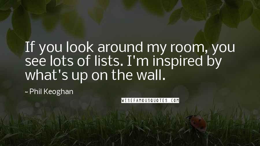 Phil Keoghan Quotes: If you look around my room, you see lots of lists. I'm inspired by what's up on the wall.