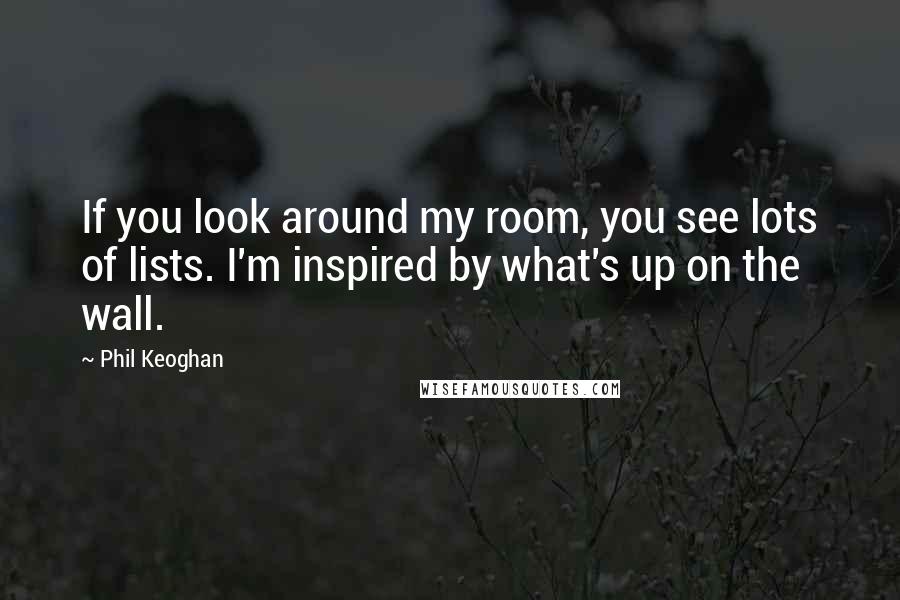 Phil Keoghan Quotes: If you look around my room, you see lots of lists. I'm inspired by what's up on the wall.