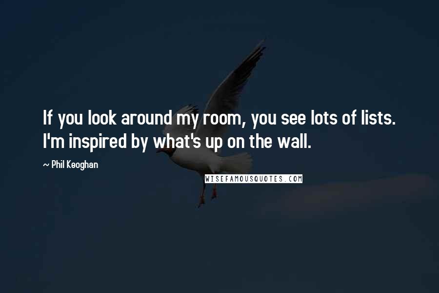 Phil Keoghan Quotes: If you look around my room, you see lots of lists. I'm inspired by what's up on the wall.