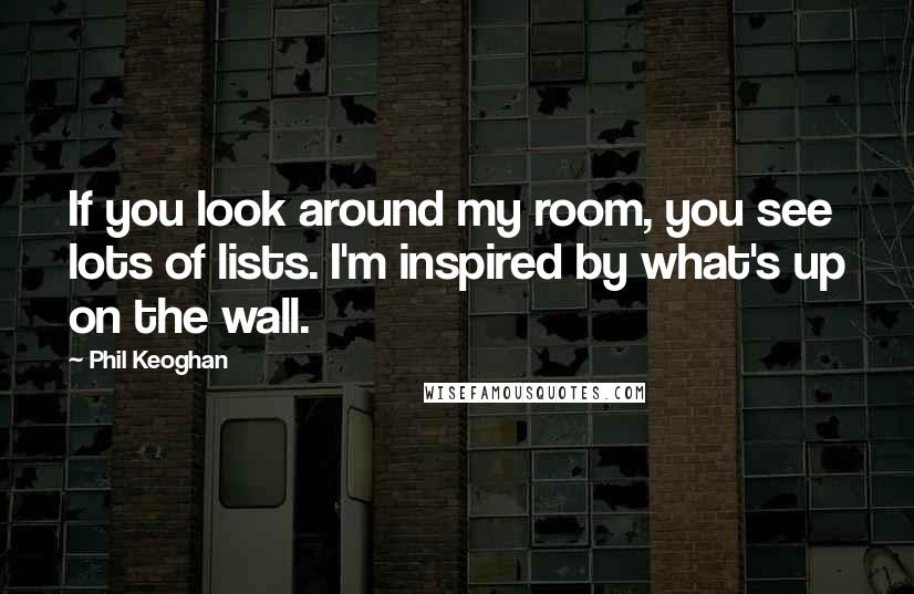 Phil Keoghan Quotes: If you look around my room, you see lots of lists. I'm inspired by what's up on the wall.